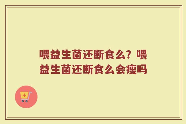 喂益生菌还断食么？喂益生菌还断食么会瘦吗