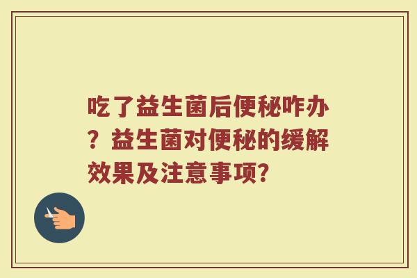 吃了益生菌后便秘咋办?益生菌对便秘的缓解效果及注意事项?