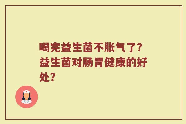 喝完益生菌不胀气了？益生菌对肠胃健康的好处？