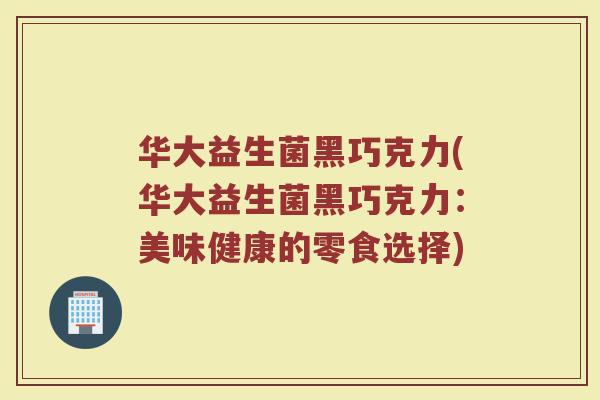 华大益生菌黑巧克力(华大益生菌黑巧克力:美味健康的零食选择)