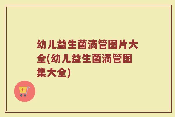 幼儿益生菌滴管图片大全(幼儿益生菌滴管图集大全)