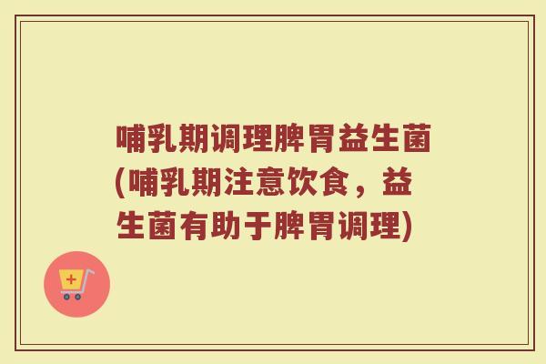 哺乳期调理脾胃益生菌(哺乳期注意饮食,益生菌有助于脾胃调理) 哺乳期调理脾胃益生菌(哺乳期注意饮食,益生菌有助于脾胃调理)