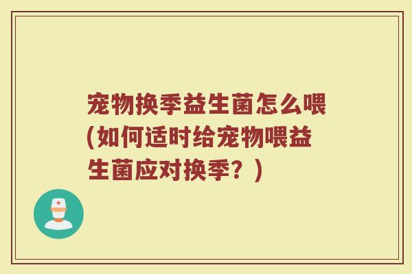 宠物换季益生菌怎么喂(如何适时给宠物喂益生菌应对换季?) 宠物换季益生菌怎么喂(如何适时给宠物喂益生菌应对换季?)