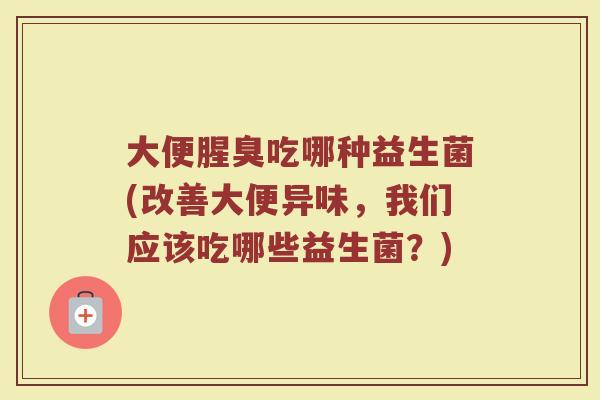 大便腥臭吃哪种益生菌(改善大便异味，我们应该吃哪些益生菌？)