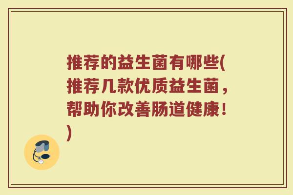 推荐的益生菌有哪些(推荐几款优质益生菌,帮助你改善肠道健康!)