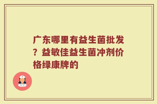 广东哪里有益生菌批发？益敏佳益生菌冲剂价格绿康牌的