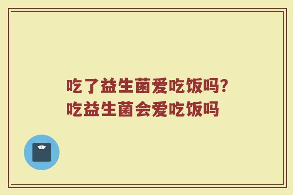吃了益生菌爱吃饭吗?吃益生菌会爱吃饭吗