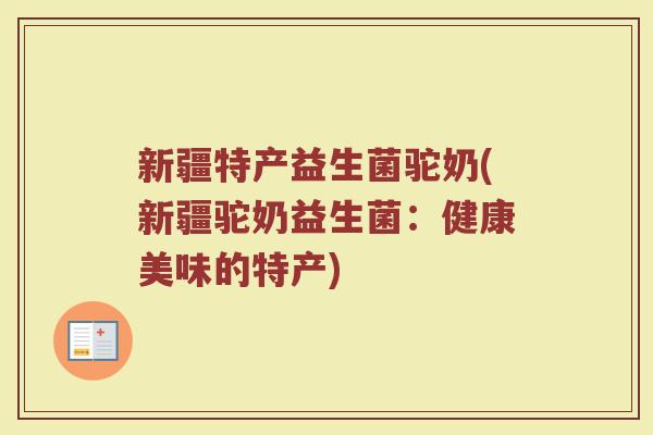 新疆特产益生菌驼奶(新疆驼奶益生菌:健康美味的特产)