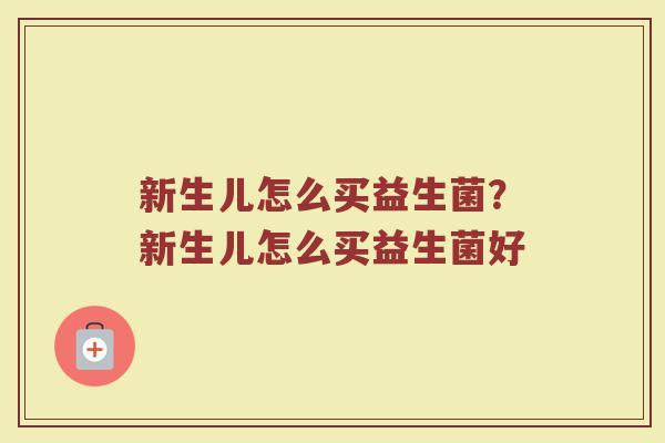 新生儿怎么买益生菌?新生儿怎么买益生菌好