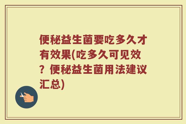 便秘益生菌要吃多久才有效果(吃多久可见效？便秘益生菌用法建议汇总)