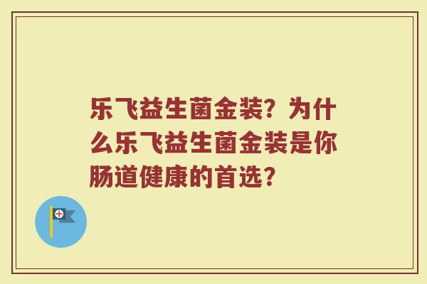 乐飞益生菌金装?为什么乐飞益生菌金装是你肠道健康的首选?