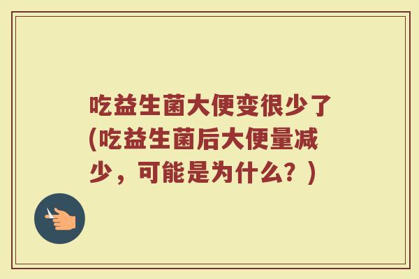 吃益生菌大便变很少了(吃益生菌后大便量减少,可能是为什么?)