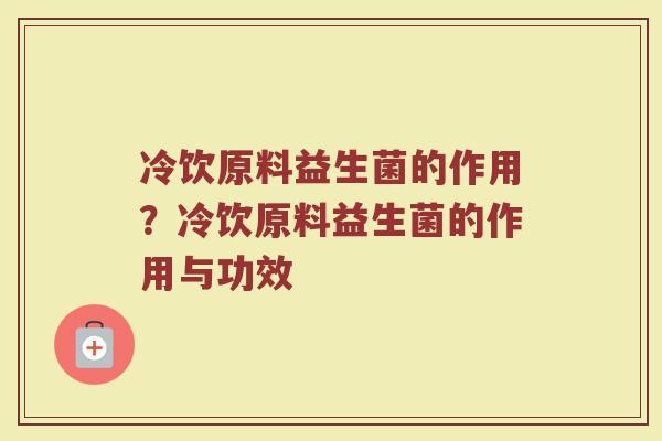 冷饮原料益生菌的作用?冷饮原料益生菌的作用与功效