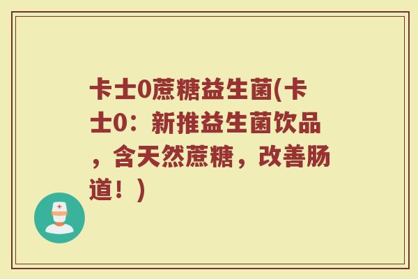 卡士0蔗糖益生菌(卡士0:新推益生菌饮品,含天然蔗糖,改善肠道!)