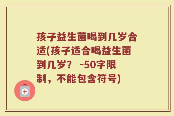 孩子益生菌喝到几岁合适(孩子适合喝益生菌到几岁?)