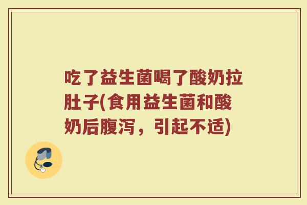 吃了益生菌喝了酸奶拉肚子(食用益生菌和酸奶后腹泻,引起不适)