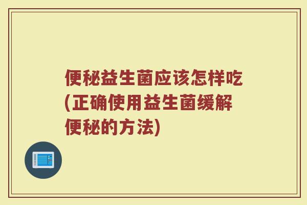 便秘益生菌应该怎样吃(正确使用益生菌缓解便秘的方法)