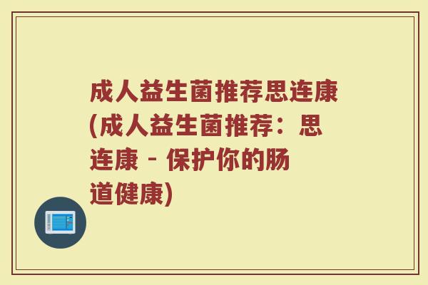 成人益生菌推荐思连康(成人益生菌推荐：思连康 - 保护你的肠道健康)