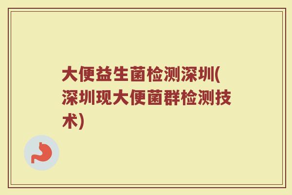 大便益生菌检测深圳(深圳现大便菌群检测技术)