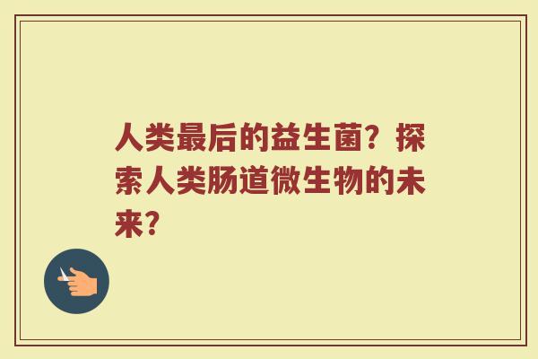 人类最后的益生菌?探索人类肠道微生物的未来?