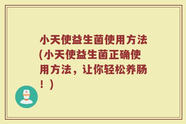 小天使益生菌使用方法(小天使益生菌正确使用方法,让你轻松养肠!) 小天使益生菌使用方法(小天使益生菌正确使用方法,让你轻松养肠!)