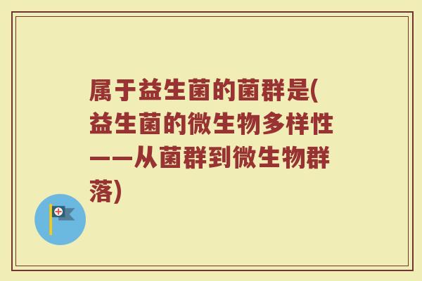 属于益生菌的菌群是(益生菌的微生物多样性——从菌群到微生物群落)