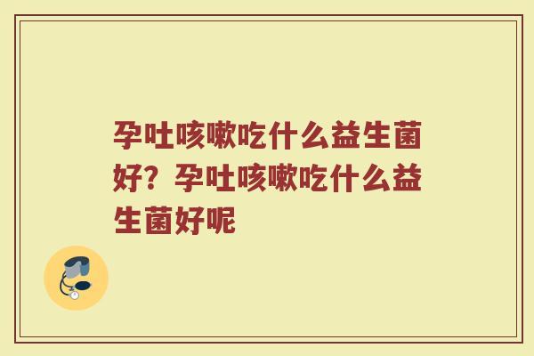 孕吐咳嗽吃什么益生菌好?孕吐咳嗽吃什么益生菌好呢