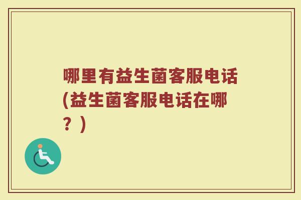 哪里有益生菌客服电话(益生菌客服电话在哪？)