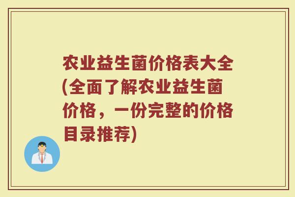 农业益生菌价格表大全(全面了解农业益生菌价格,一份完整的价格目录推荐)