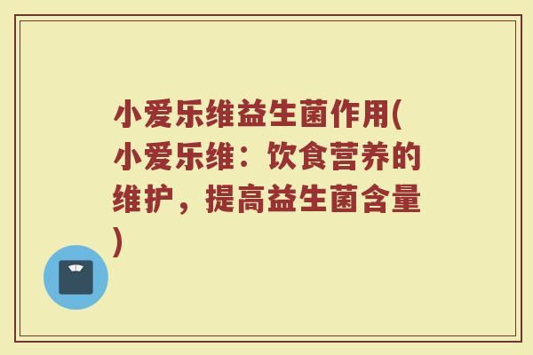 小爱乐维益生菌作用(小爱乐维:饮食营养的维护,提高益生菌含量)