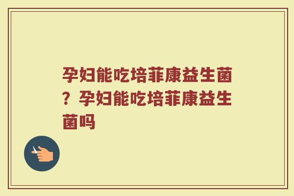 孕妇能吃培菲康益生菌?孕妇能吃培菲康益生菌吗
