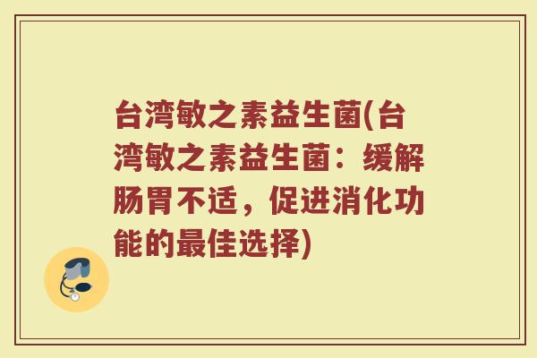 台湾敏之素益生菌(台湾敏之素益生菌:缓解肠胃不适,促进消化功能的最佳选择)
