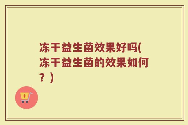 冻干益生菌效果好吗(冻干益生菌的效果如何?) 冻干益生菌效果好吗(冻干益生菌的效果如何?)