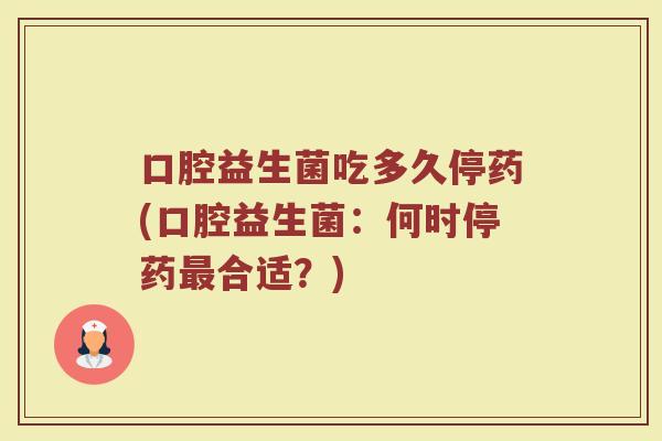 口腔益生菌吃多久停药(口腔益生菌:何时停药最合适?)