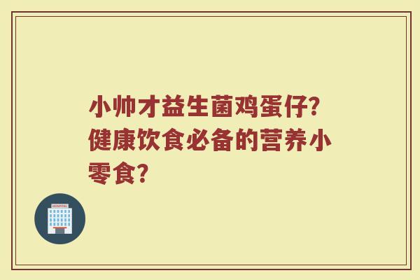 小帅才益生菌鸡蛋仔?健康饮食必备的营养小零食?