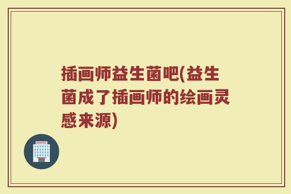 插画师益生菌吧(益生菌成了插画师的绘画灵感来源)