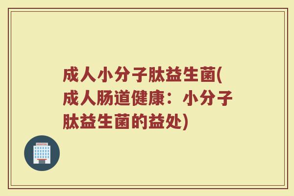 成人小分子肽益生菌(成人肠道健康:小分子肽益生菌的益处) 成人小分子肽益生菌(成人肠道健康:小分子肽益生菌的益处)