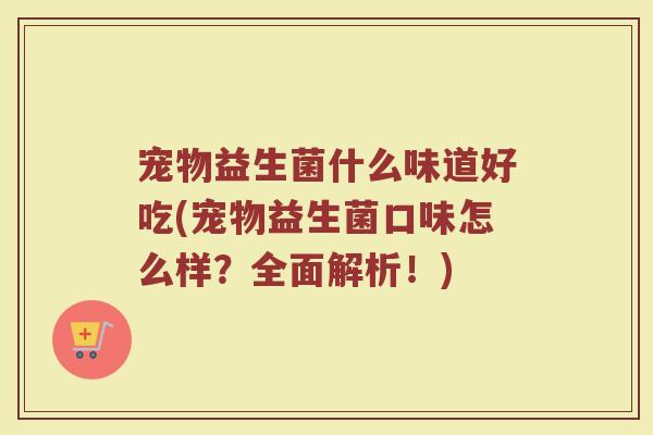 宠物益生菌什么味道好吃(宠物益生菌口味怎么样？全面解析！)