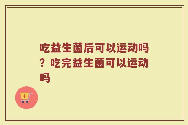 吃益生菌后可以运动吗?吃完益生菌可以运动吗