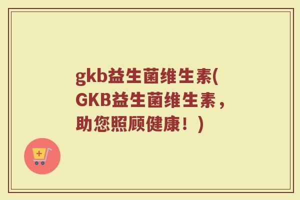 gkb益生菌维生素(GKB益生菌维生素,助您照顾健康!)