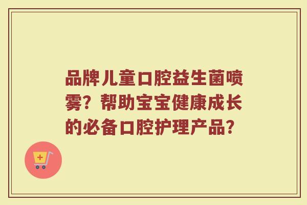 品牌儿童口腔益生菌喷雾?帮助宝宝健康成长的必备口腔护理产品?
