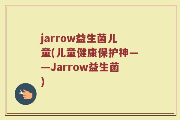 jarrow益生菌儿童(儿童健康保护神——Jarrow益生菌)