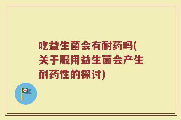 吃益生菌会有耐药吗(关于服用益生菌会产生耐的探讨) 吃益生菌会有耐药吗(关于服用益生菌会产生耐的探讨)