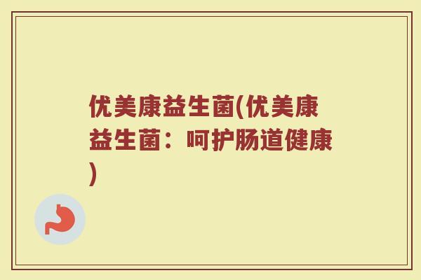 优美康益生菌(优美康益生菌:呵护肠道健康)