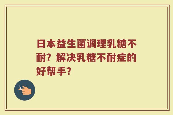 日本益生菌调理乳糖不耐?解决乳糖不耐症的好帮手?