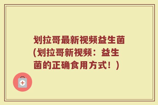 划拉哥最新视频益生菌(划拉哥新视频:益生菌的正确食用方式!)