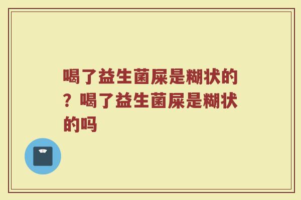 喝了益生菌屎是糊状的?喝了益生菌屎是糊状的吗 喝了益生菌屎是糊状的?喝了益生菌屎是糊状的吗