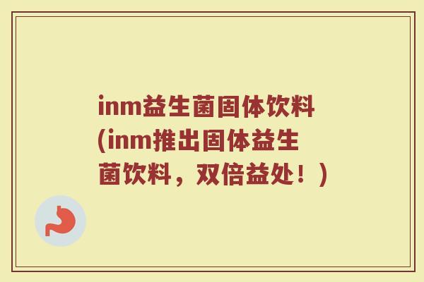 inm益生菌固体饮料(inm推出固体益生菌饮料，双倍益处！)