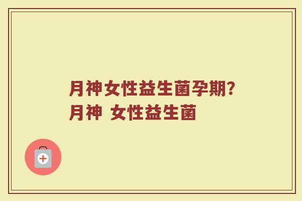 月神女性益生菌孕期?月神 女性益生菌 月神女性益生菌孕期?月神 女性益生菌
