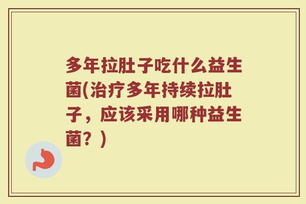 多年拉肚子吃什么益生菌(治疗多年持续拉肚子,应该采用哪种益生菌?)